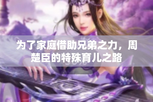 为了家庭借助兄弟之力，周楚臣的特殊育儿之路