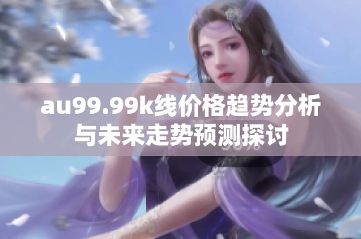 au99.99k线价格趋势分析与未来走势预测探讨