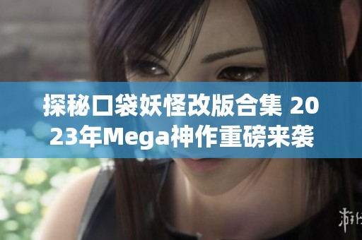 探秘口袋妖怪改版合集 2023年Mega神作重磅来袭
