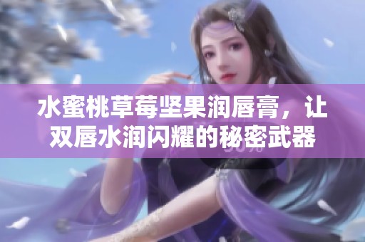 水蜜桃草莓坚果润唇膏，让双唇水润闪耀的秘密武器