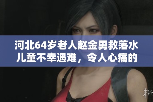 河北64岁老人赵金勇救落水儿童不幸遇难，令人心痛的英雄故事