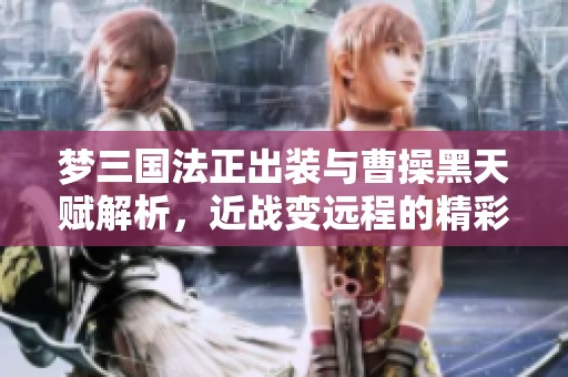 梦三国法正出装与曹操黑天赋解析，近战变远程的精彩玩法分享