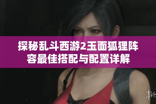 探秘乱斗西游2玉面狐狸阵容最佳搭配与配置详解