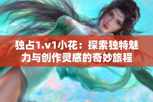 独占1.v1小花：探索独特魅力与创作灵感的奇妙旅程