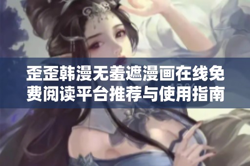 歪歪韩漫无羞遮漫画在线免费阅读平台推荐与使用指南