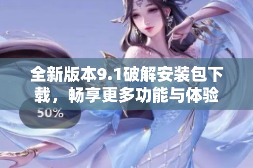 全新版本9.1破解安装包下载，畅享更多功能与体验