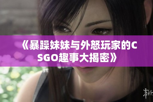 《暴躁妹妹与外怒玩家的CSGO趣事大揭密》