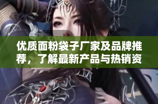 优质面粉袋子厂家及品牌推荐，了解最新产品与热销资讯