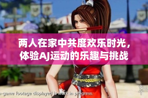 两人在家中共度欢乐时光，体验AJ运动的乐趣与挑战