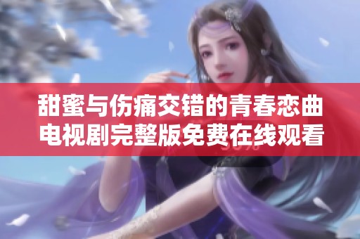 甜蜜与伤痛交错的青春恋曲电视剧完整版免费在线观看