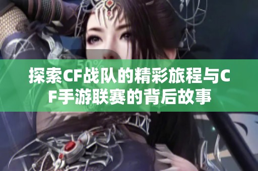 探索CF战队的精彩旅程与CF手游联赛的背后故事