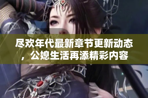 尽欢年代最新章节更新动态，公媳生活再添精彩内容
