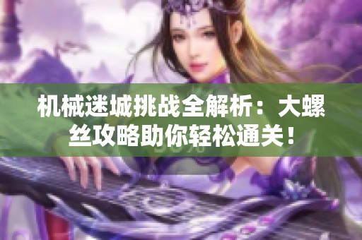 机械迷城挑战全解析：大螺丝攻略助你轻松通关！