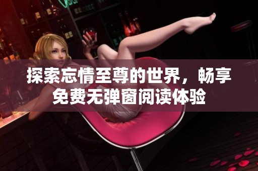 探索忘情至尊的世界，畅享免费无弹窗阅读体验