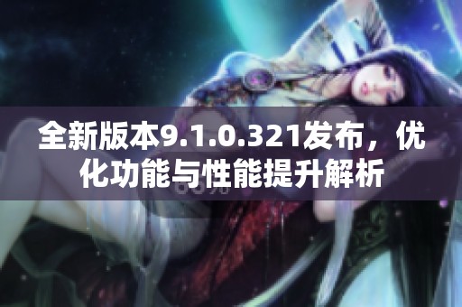 全新版本9.1.0.321发布，优化功能与性能提升解析