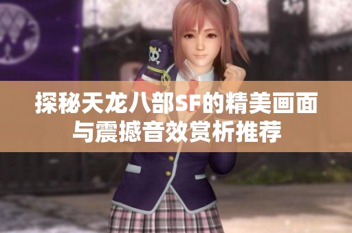 探秘天龙八部SF的精美画面与震撼音效赏析推荐