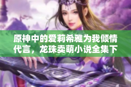 原神中的爱莉希雅为我倾情代言，龙珠卖萌小说全集下载
