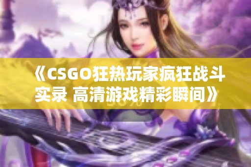 《CSGO狂热玩家疯狂战斗实录 高清游戏精彩瞬间》