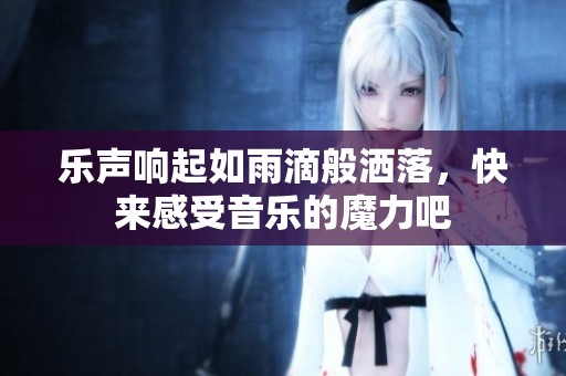 乐声响起如雨滴般洒落，快来感受音乐的魔力吧