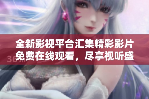全新影视平台汇集精彩影片免费在线观看，尽享视听盛宴