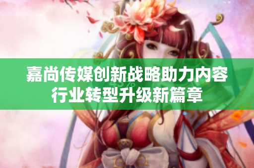 嘉尚传媒创新战略助力内容行业转型升级新篇章