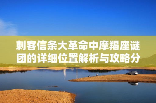 刺客信条大革命中摩羯座谜团的详细位置解析与攻略分享