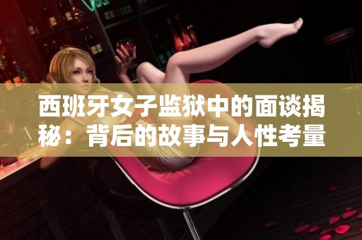 西班牙女子监狱中的面谈揭秘：背后的故事与人性考量