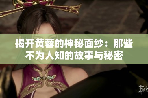 揭开黄蓉的神秘面纱：那些不为人知的故事与秘密