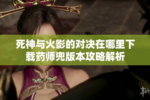 死神与火影的对决在哪里下载药师兜版本攻略解析
