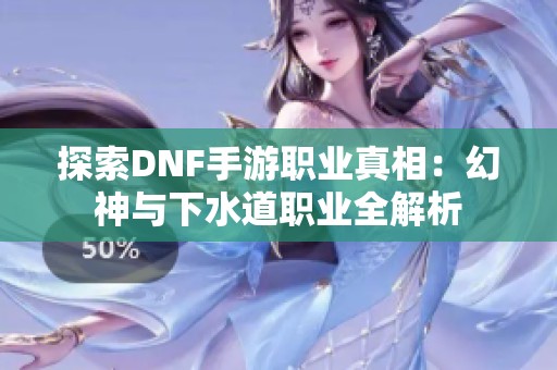 探索DNF手游职业真相：幻神与下水道职业全解析