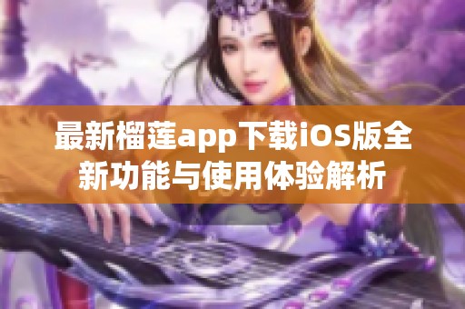 最新榴莲app下载iOS版全新功能与使用体验解析