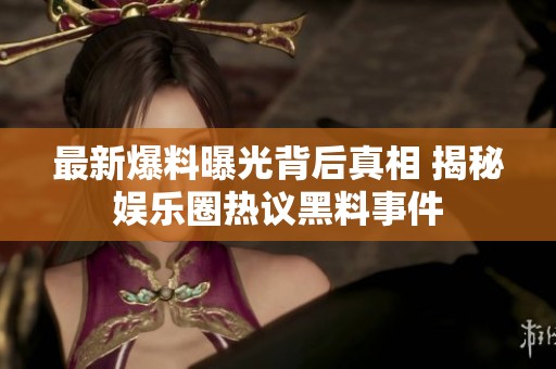 最新爆料曝光背后真相 揭秘娱乐圈热议黑料事件