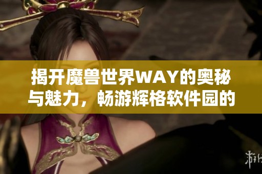 揭开魔兽世界WAY的奥秘与魅力，畅游辉格软件园的奇幻世界