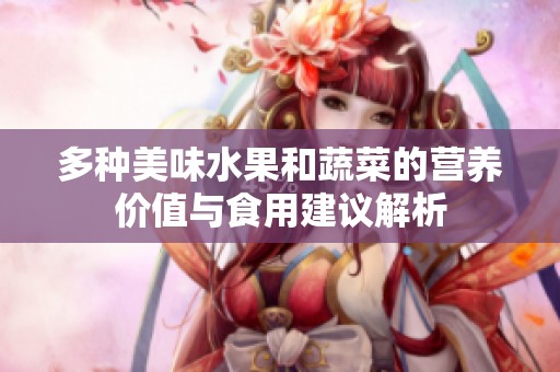 多种美味水果和蔬菜的营养价值与食用建议解析