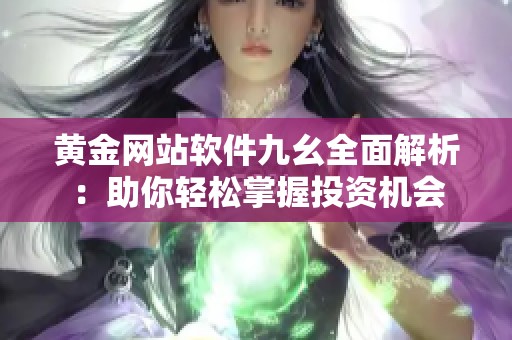 黄金网站软件九幺全面解析：助你轻松掌握投资机会