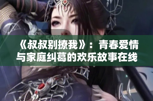 《叔叔别撩我》：青春爱情与家庭纠葛的欢乐故事在线观看