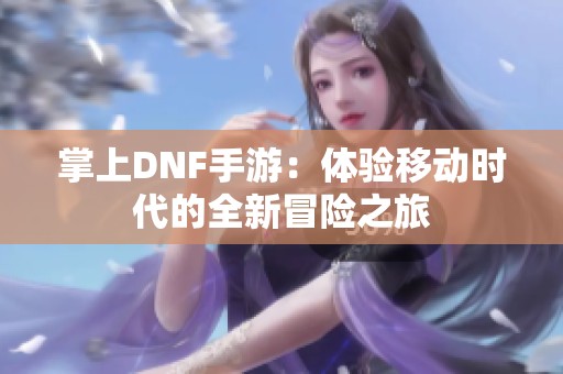 掌上DNF手游：体验移动时代的全新冒险之旅