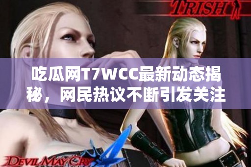 吃瓜网T7WCC最新动态揭秘，网民热议不断引发关注