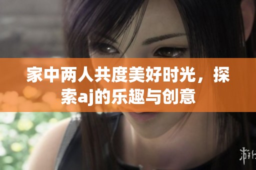 家中两人共度美好时光，探索aj的乐趣与创意
