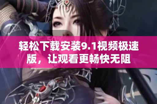 轻松下载安装9.1视频极速版，让观看更畅快无阻