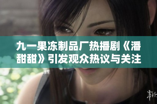 九一果冻制品厂热播剧《潘甜甜》引发观众热议与关注