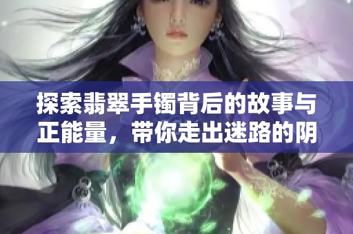 探索翡翠手镯背后的故事与正能量，带你走出迷路的阴影
