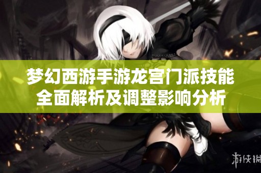 梦幻西游手游龙宫门派技能全面解析及调整影响分析
