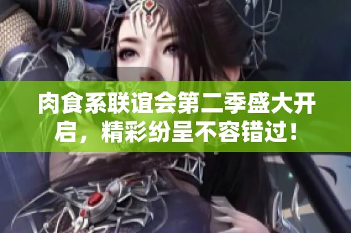 肉食系联谊会第二季盛大开启，精彩纷呈不容错过！
