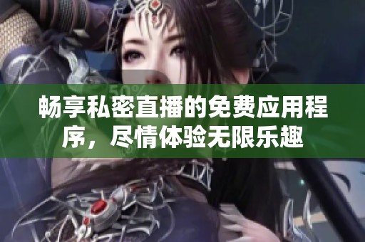 畅享私密直播的免费应用程序，尽情体验无限乐趣