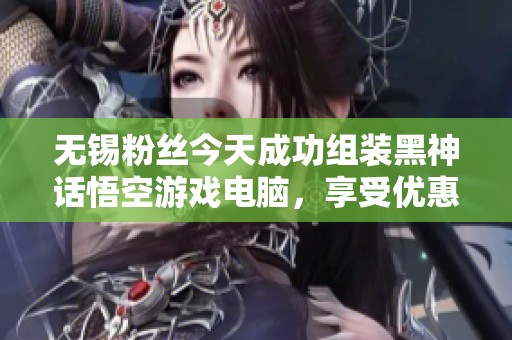 无锡粉丝今天成功组装黑神话悟空游戏电脑，享受优惠活动