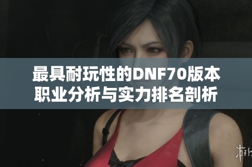 最具耐玩性的DNF70版本职业分析与实力排名剖析