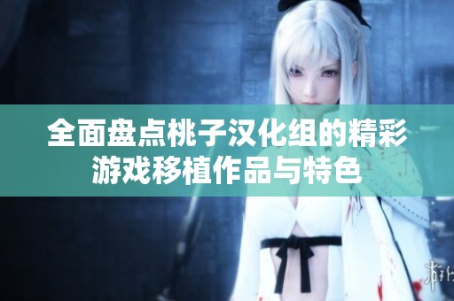 全面盘点桃子汉化组的精彩游戏移植作品与特色