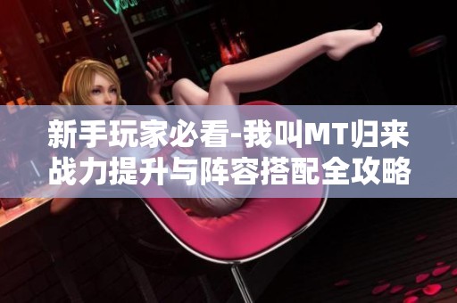新手玩家必看-我叫MT归来战力提升与阵容搭配全攻略