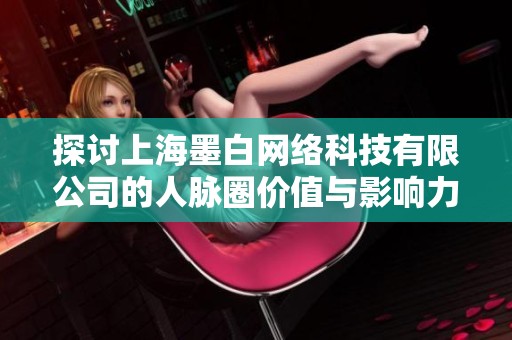 探讨上海墨白网络科技有限公司的人脉圈价值与影响力